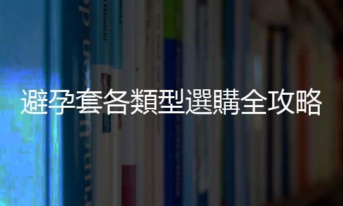 避孕套各類型選購全攻略！